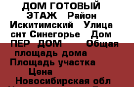 ДОМ ГОТОВЫЙ 3 ЭТАЖ › Район ­ Искитимский › Улица ­ снт Синегорье › Дом ­ ПЕР8 ДОМ   1 › Общая площадь дома ­ 300 › Площадь участка ­ 10 › Цена ­ 6 000 000 - Новосибирская обл. Недвижимость » Дома, коттеджи, дачи продажа   